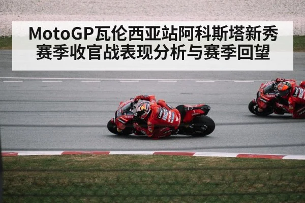 MotoGP瓦伦西亚站阿科斯塔新秀赛季收官战表现分析与赛季回望