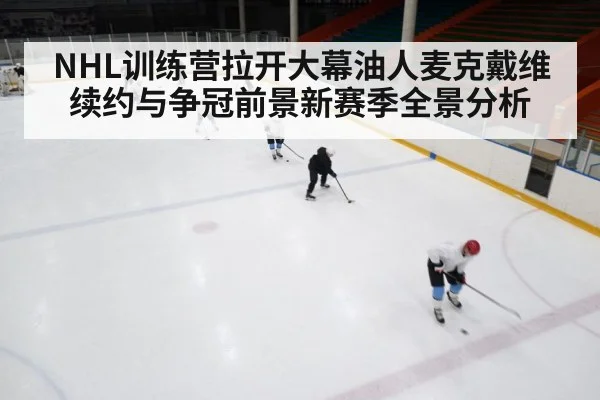NHL训练营拉开大幕油人麦克戴维续约与争冠前景新赛季全景分析