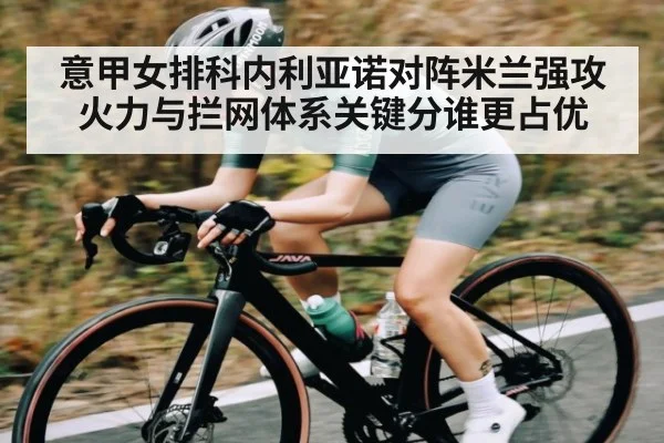 意甲女排科内利亚诺对阵米兰强攻火力与拦网体系关键分谁更占优