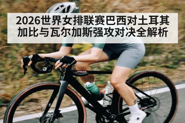 2026世界女排联赛巴西对土耳其加比与瓦尔加斯强攻对决全解析