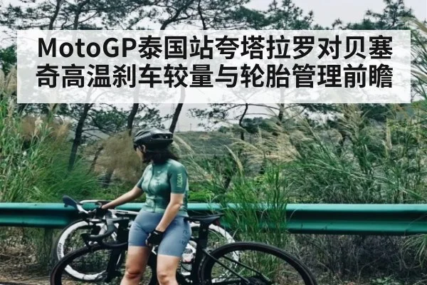 MotoGP泰国站夸塔拉罗对贝塞奇高温刹车较量与轮胎管理前瞻