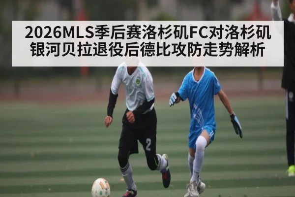 2026MLS季后赛洛杉矶FC对洛杉矶银河贝拉退役后德比攻防走势解析