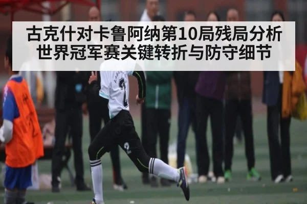 古克什对卡鲁阿纳第10局残局分析世界冠军赛关键转折与防守细节