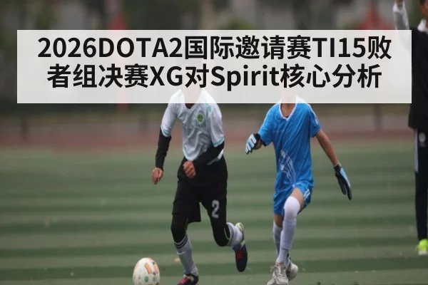 2026DOTA2国际邀请赛TI15败者组决赛XG对Spirit核心分析
