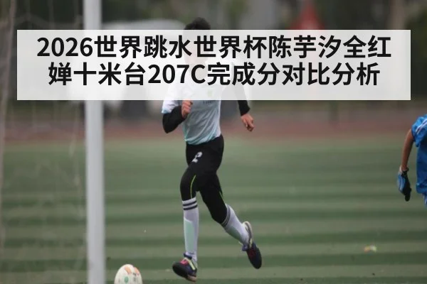 2026世界跳水世界杯陈芋汐全红婵十米台207C完成分对比分析