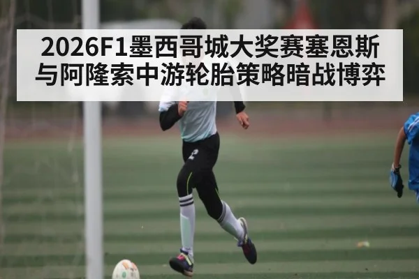 2026F1墨西哥城大奖赛塞恩斯与阿隆索中游轮胎策略暗战博弈
