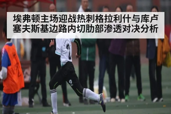 埃弗顿主场迎战热刺格拉利什与库卢塞夫斯基边路内切肋部渗透对决分析 - NG28app